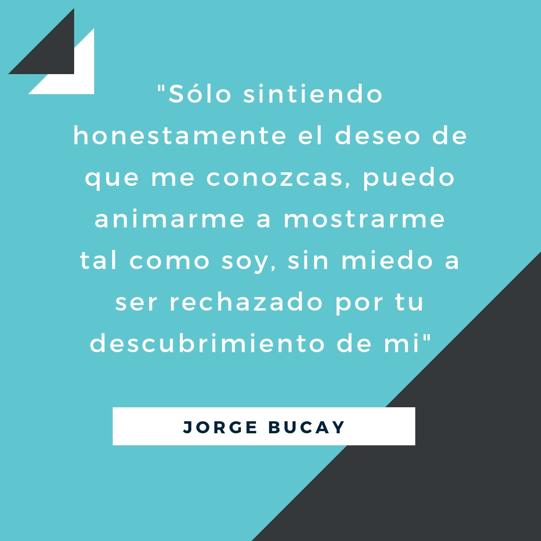 _sólo sintiendo honestamente el deseo de que me conozcas, puedo animarme a mostrarme tal como soy, sin miedo a ser rechazado por tu descubrimiento sobre mí_